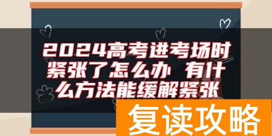 2024高考进考场时紧张了怎么办 有什么方法能缓解紧张