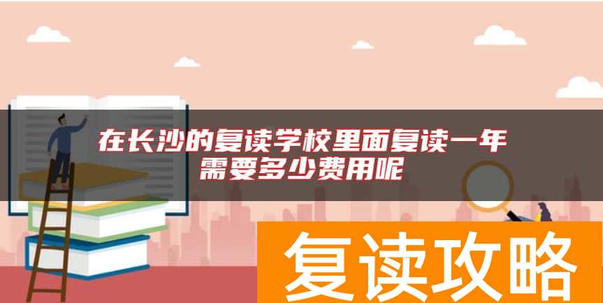 在长沙的复读学校里面复读一年需要多少费用呢