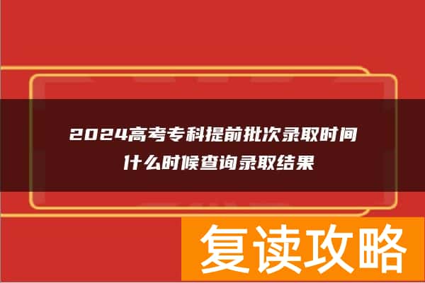 2024高考专科提前批次录取时间 什么时候查询录取结果