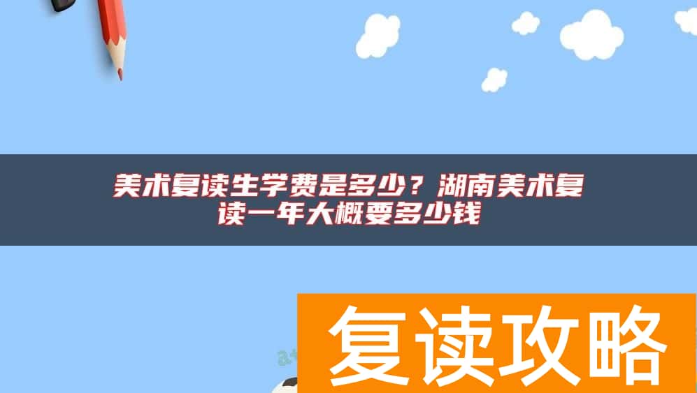 美术复读生学费是多少？湖南美术复读一年大概要多少钱