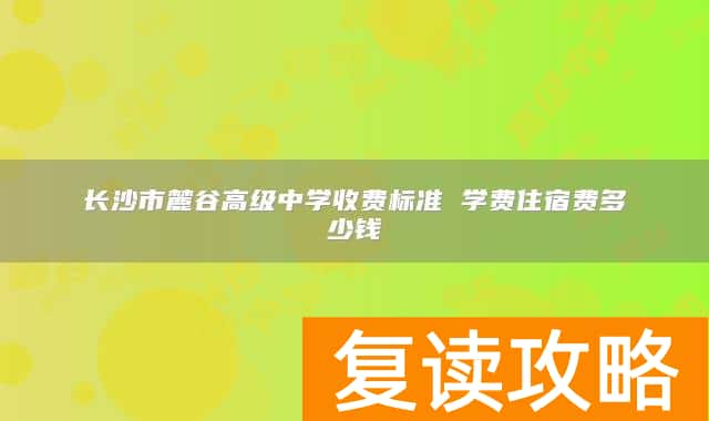 长沙市麓谷高级中学收费标准 学费住宿费多少钱