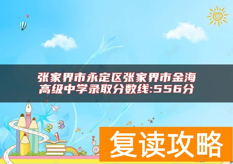 张家界市永定区张家界市金海高级中学录取分数线:556分