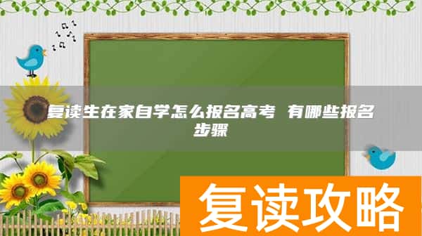 复读生在家自学怎么报名高考 有哪些报名步骤