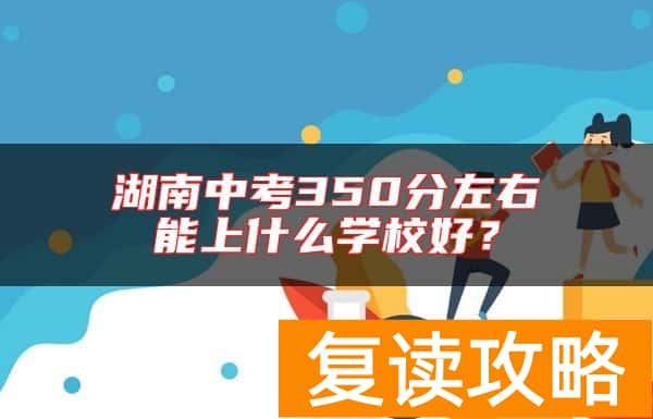 湖南中考350分左右能上什么学校好?