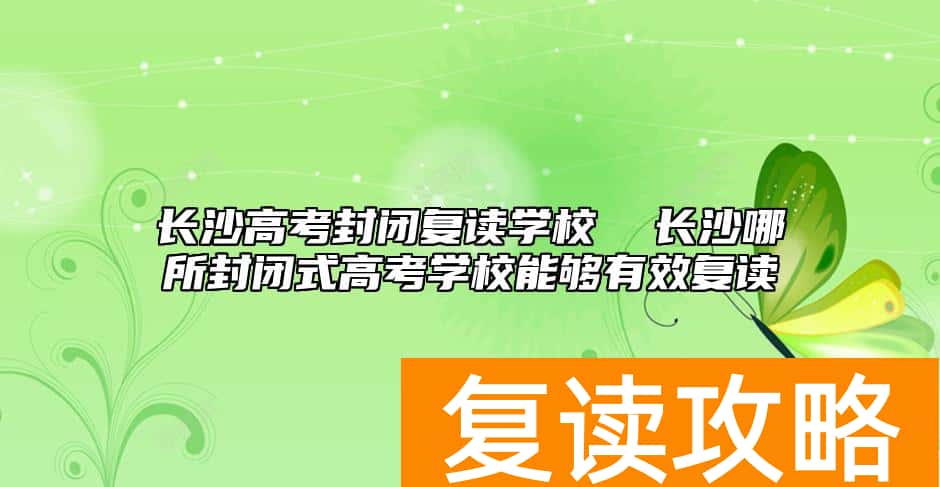 长沙高考封闭复读学校  长沙哪所封闭式高考学校能够有效复读
