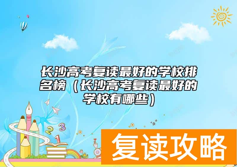 长沙高考复读最好的学校排名榜(长沙高考复读最好的学校有哪些)