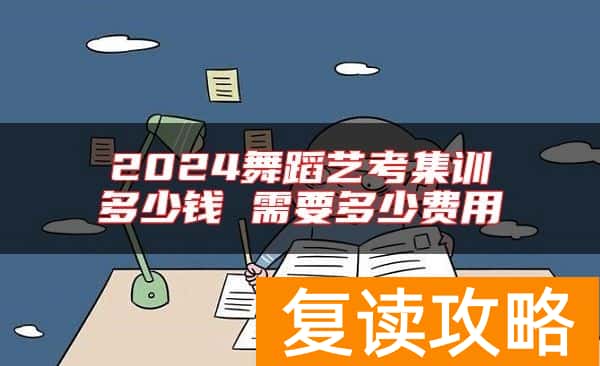 2024舞蹈艺考集训多少钱 需要多少费用