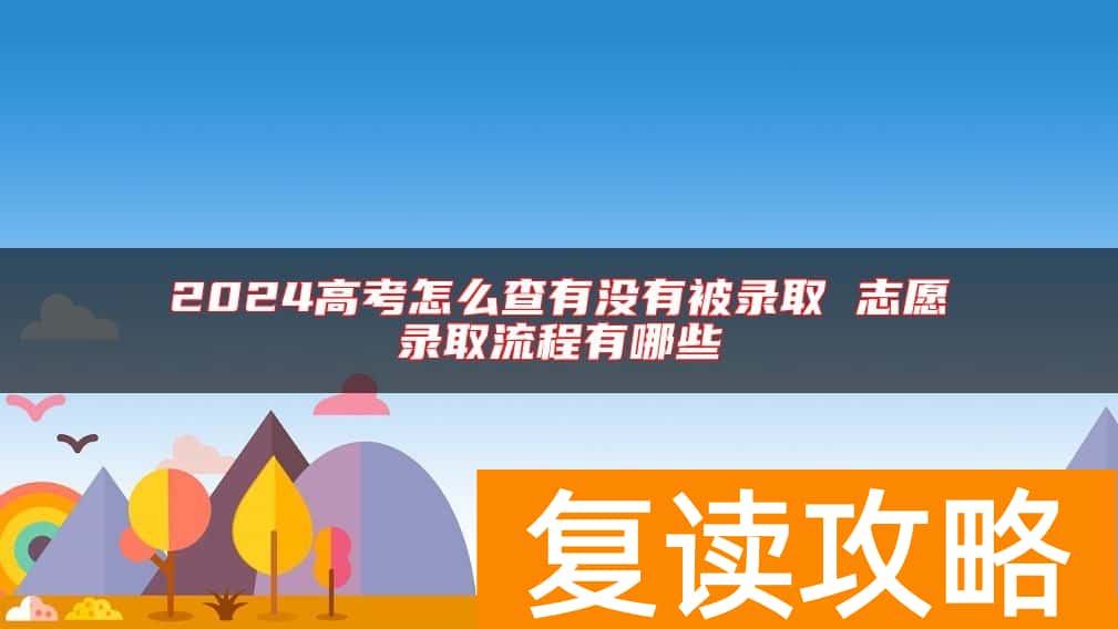 2024高考怎么查有没有被录取 志愿录取流程有哪些