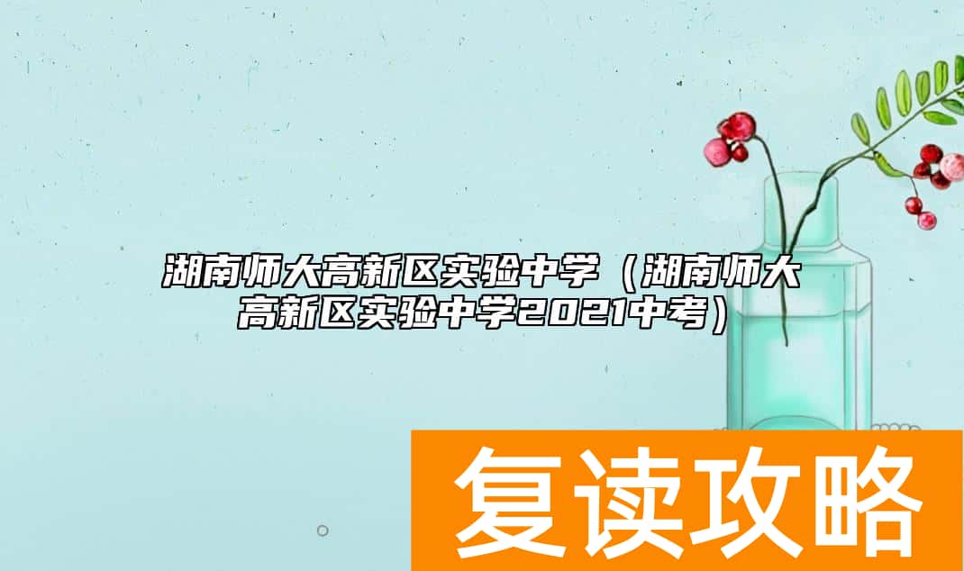 湖南师大高新区实验中学(湖南师大高新区实验中学2021中考)