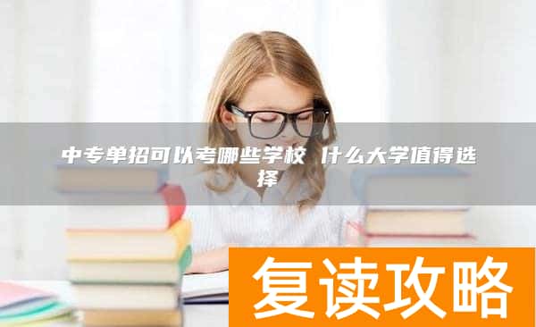 中专单招可以考哪些学校 什么大学值得选择