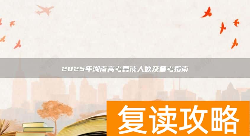 2025年湖南高考复读人数及备考指南