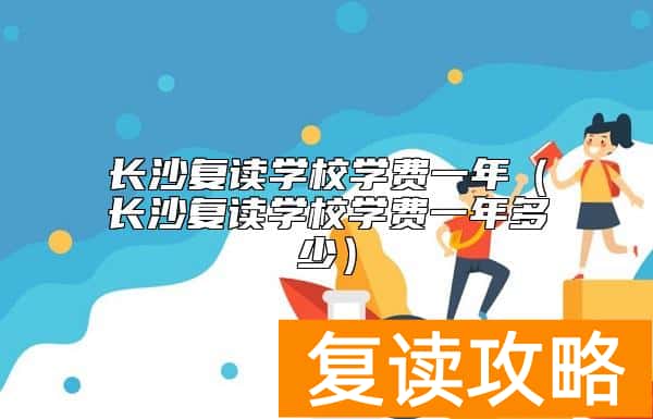 长沙复读学校学费一年（长沙复读学校学费一年多少）