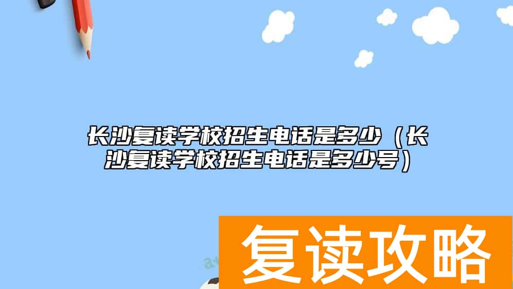 长沙复读学校招生电话是多少（长沙复读学校招生电话是多少号）