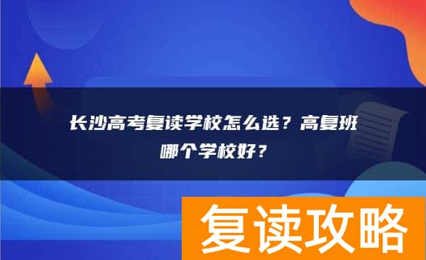 长沙高考复读学校怎么选？高复班哪个学校好？