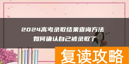 2024高考录取结果查询方法 如何确认自己被录取了