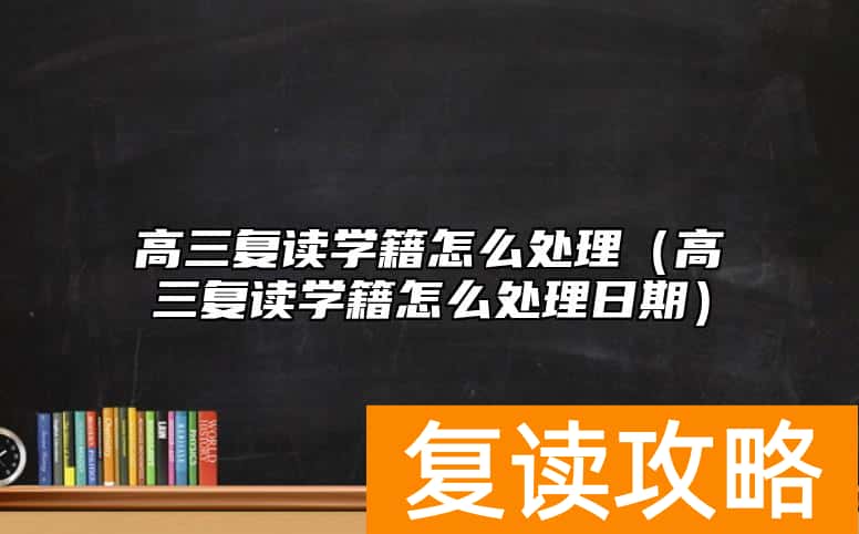 高三复读学籍怎么处理（高三复读学籍怎么处理日期）
