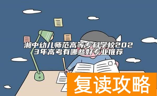湘中幼儿师范高等专科学校2023年高考有哪些好专业推荐