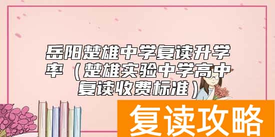 岳阳楚雄中学复读升学率（楚雄实验中学高中复读收费标准）