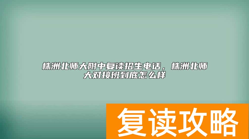 株洲北师大附中复读招生电话,株洲北师大对接班到底怎么样