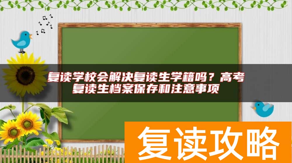 复读学校会解决复读生学籍吗？高考复读生档案保存和注意事项