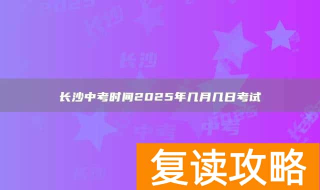 长沙中考时间2025年几月几日考试