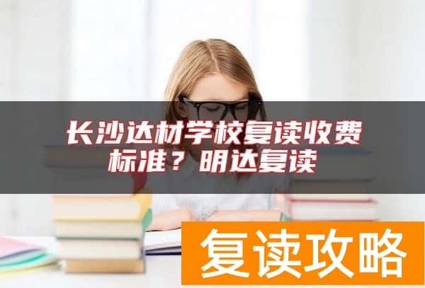 长沙达材学校复读收费标准？明达复读