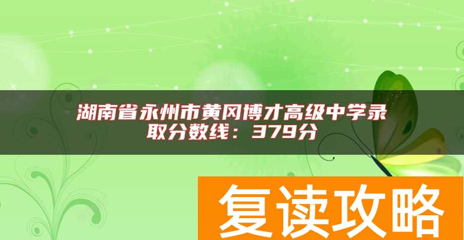 湖南省永州市黄冈博才高级中学录取分数线：379分
