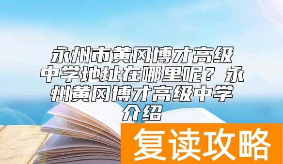 永州市黄冈博才高级中学地址在哪里呢？永州黄冈博才高级中学介绍