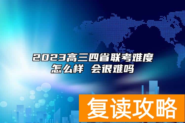 2023高三四省联考难度怎么样 会很难吗