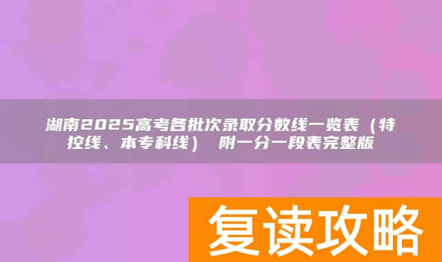 湖南2025高考各批次录取分数线一览表（特控线、本专科线） 附一分一段表完整版