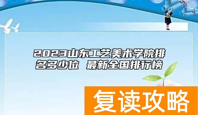 2023山东工艺美术学院排名多少位 最新全国排行榜