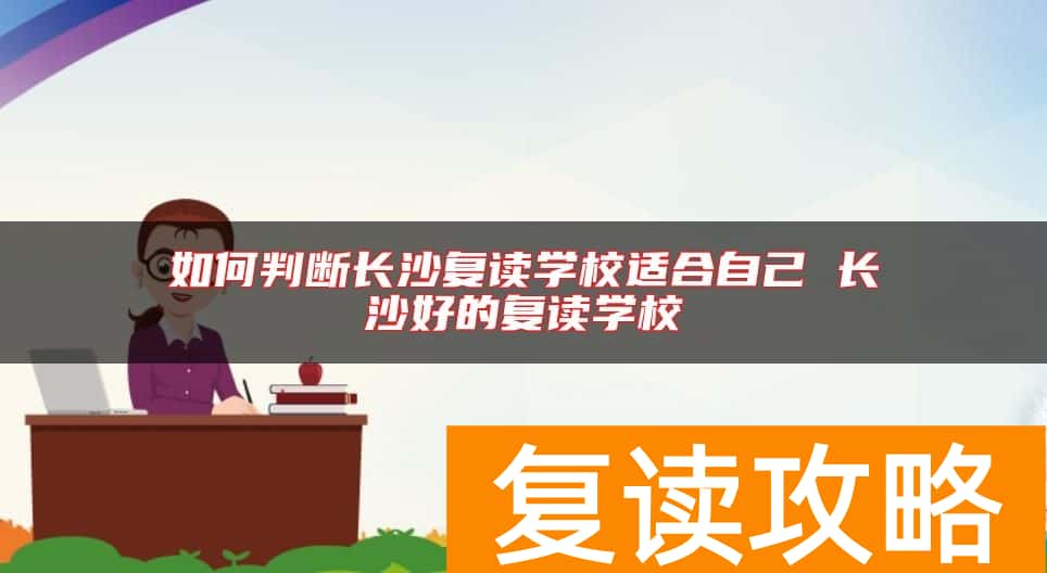 如何判断长沙复读学校适合自己 长沙好的复读学校