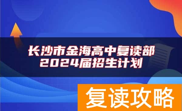 长沙市金海高中复读部2024届招生计划