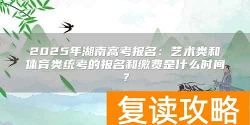 2025年湖南高考报名：艺术类和体育类统考的报名和缴费是什么时间？