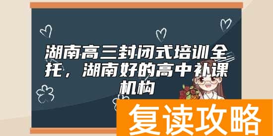 湖南高三封闭式培训全托，湖南好的高中补课机构