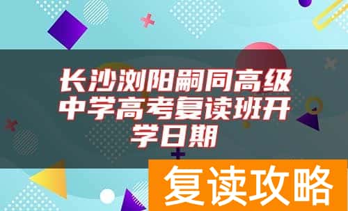 长沙浏阳嗣同高级中学高考复读班开学日期
