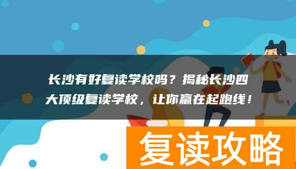 长沙有好复读学校吗？揭秘长沙四大顶级复读学校，让你赢在起跑线！