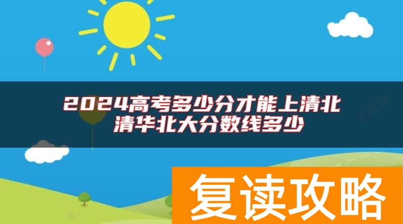 2024高考多少分才能上清北 清华北大分数线多少
