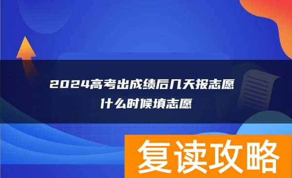 2024高考出成绩后几天报志愿 什么时候填志愿