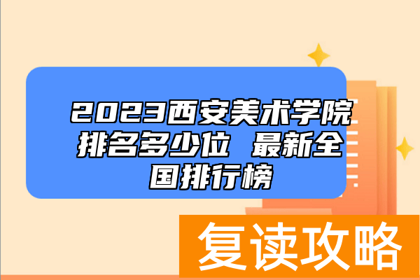 2023西安美术学院排名多少位 最新全国排行榜