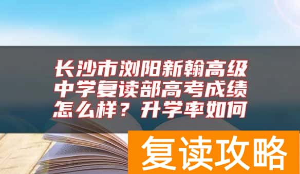 长沙市浏阳新翰高级中学复读部高考成绩怎么样？升学率如何