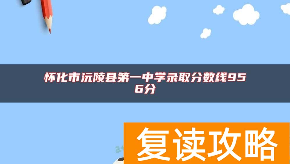 怀化市沅陵县第一中学录取分数线956分