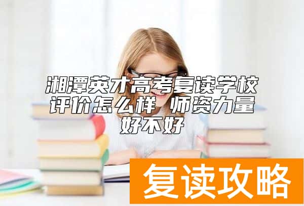 湘潭英才高考复读学校评价怎么样 师资力量好不好