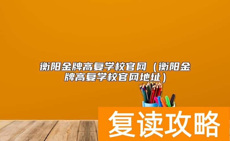 衡阳金牌高复学校官网（衡阳金牌高复学校官网地址）