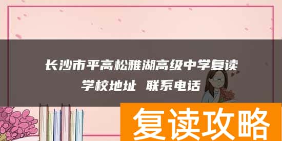 长沙市平高松雅湖高级中学复读学校地址 联系电话