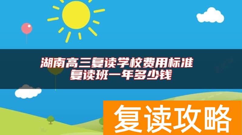 湖南高三复读学校费用标准 复读班一年多少钱