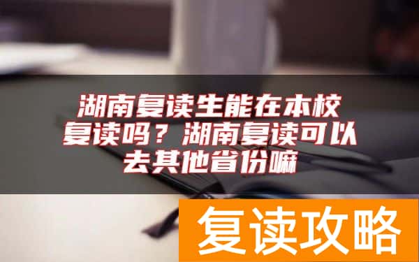 湖南复读生能在本校复读吗？湖南复读可以去其他省份嘛