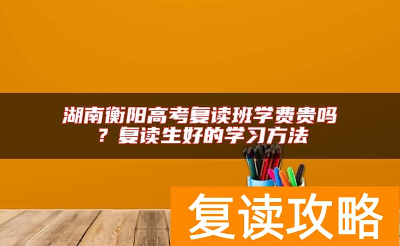 湖南衡阳高考复读班学费贵吗？复读生好的学习方法