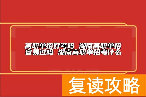 高职单招好考吗 湖南高职单招容易过吗 湖南高职单招考什么