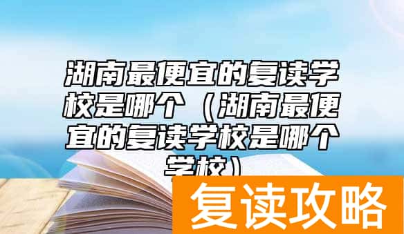 湖南最便宜的复读学校是哪个（湖南最便宜的复读学校是哪个学校）